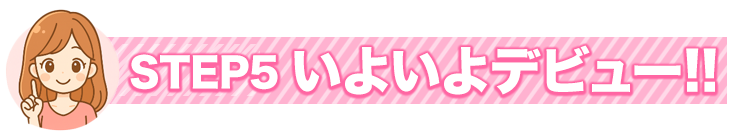 STEP5 いよいよデビュー！